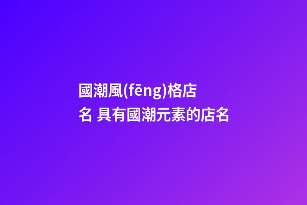 國潮風(fēng)格店名 具有國潮元素的店名
